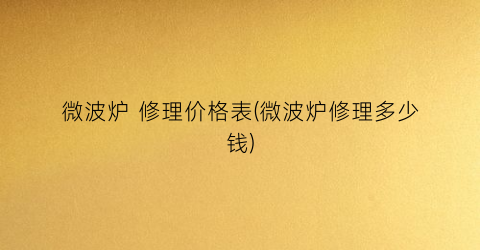 微波炉 修理价格表(微波炉修理多少钱)